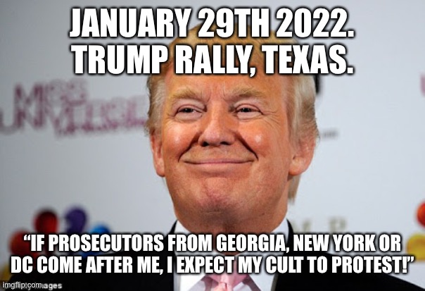 Donald trump approves | JANUARY 29TH 2022. TRUMP RALLY, TEXAS. “IF PROSECUTORS FROM GEORGIA, NEW YORK OR DC COME AFTER ME, I EXPECT MY CULT TO PROTEST!” | image tagged in donald trump approves | made w/ Imgflip meme maker