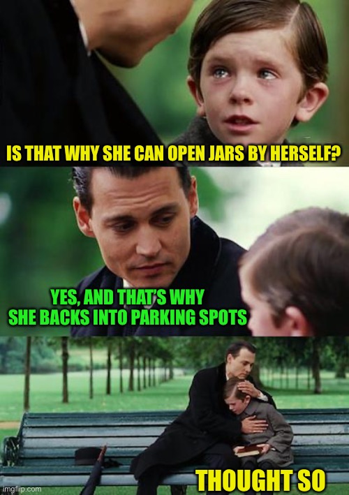 Finding Neverland Meme | IS THAT WHY SHE CAN OPEN JARS BY HERSELF? YES, AND THAT’S WHY SHE BACKS INTO PARKING SPOTS THOUGHT SO | image tagged in memes,finding neverland | made w/ Imgflip meme maker