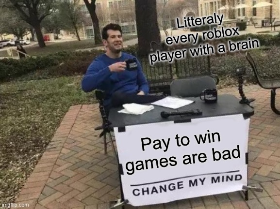 Change My Mind | Litteraly every roblox player with a brain; Pay to win games are bad | image tagged in memes,change my mind | made w/ Imgflip meme maker