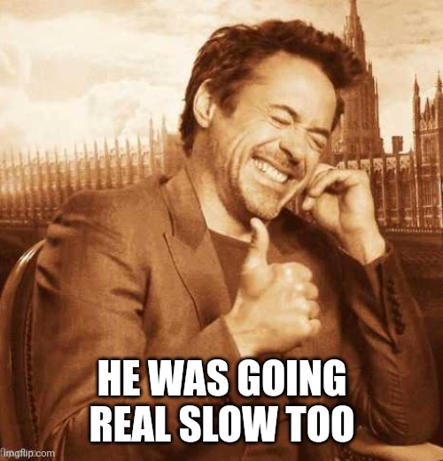 LAUGHING THUMBS UP | HE WAS GOING REAL SLOW TOO | image tagged in laughing thumbs up | made w/ Imgflip meme maker