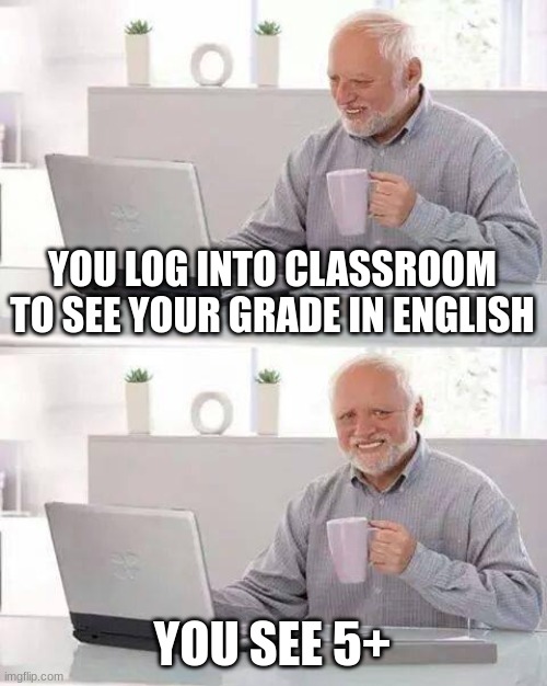 Hide the Pain Harold | YOU LOG INTO CLASSROOM TO SEE YOUR GRADE IN ENGLISH; YOU SEE 5+ | image tagged in memes,hide the pain harold | made w/ Imgflip meme maker