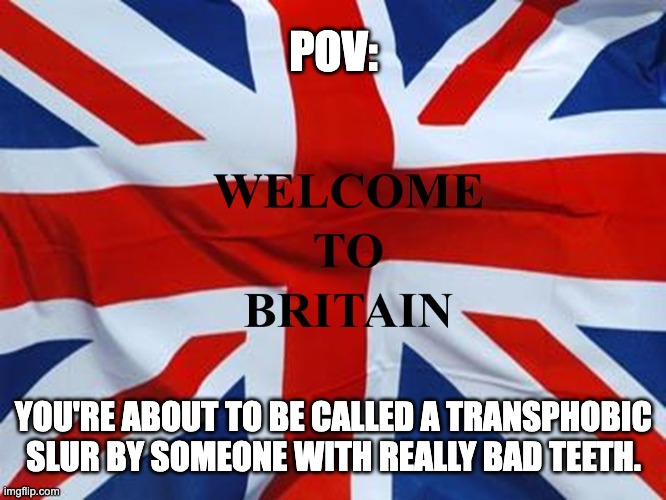 Bri'ish | POV:; YOU'RE ABOUT TO BE CALLED A TRANSPHOBIC SLUR BY SOMEONE WITH REALLY BAD TEETH. | image tagged in britain,transphobic | made w/ Imgflip meme maker