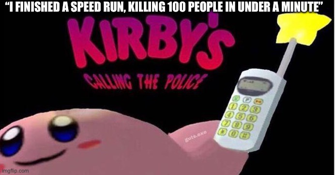 “Don’t mind the corpses, it’s nothing.” | “I FINISHED A SPEED RUN, KILLING 100 PEOPLE IN UNDER A MINUTE” | image tagged in kirby's calling the police | made w/ Imgflip meme maker