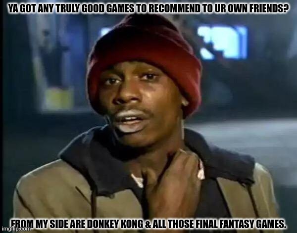 Y'all Got Any More Of That | YA GOT ANY TRULY GOOD GAMES TO RECOMMEND TO UR OWN FRIENDS? FROM MY SIDE ARE DONKEY KONG & ALL THOSE FINAL FANTASY GAMES. | image tagged in memes,fantasy,rpg | made w/ Imgflip meme maker