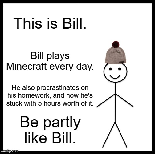 bill, what must you have done? | This is Bill. Bill plays Minecraft every day. He also procrastinates on his homework, and now he's stuck with 5 hours worth of it. Be partly like Bill. | image tagged in memes,be like bill,minecraft,procrastination | made w/ Imgflip meme maker