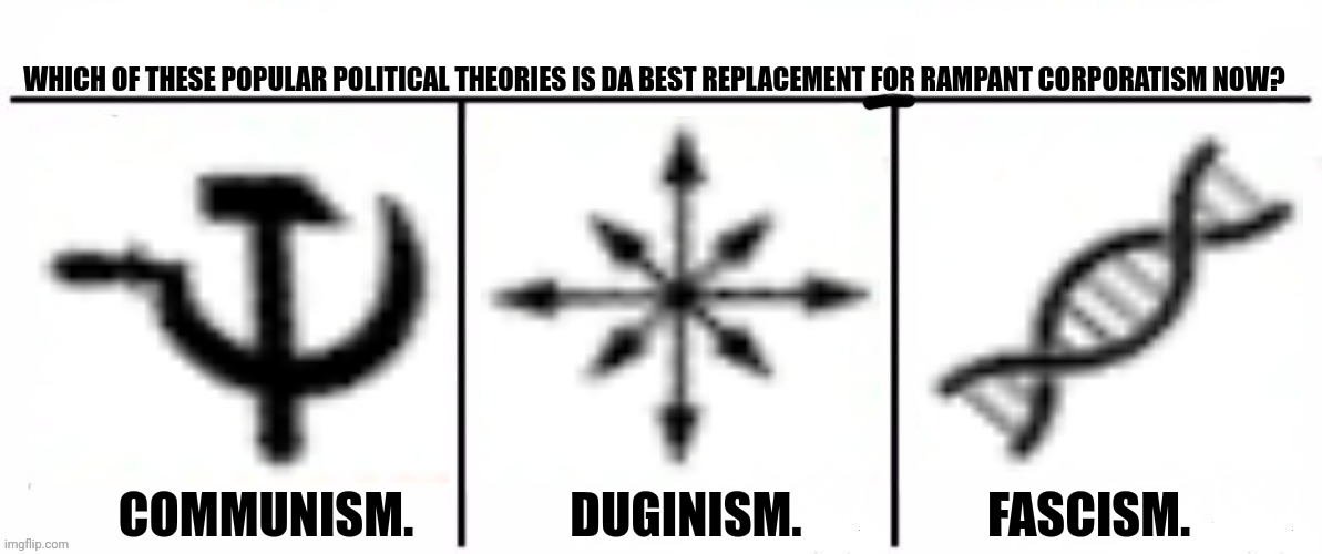 3x who would win | WHICH OF THESE POPULAR POLITICAL THEORIES IS DA BEST REPLACEMENT FOR RAMPANT CORPORATISM NOW? COMMUNISM.                DUGINISM.                   FASCISM. | image tagged in memes,polls,theory | made w/ Imgflip meme maker