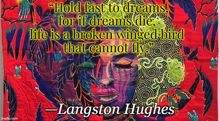 Dreams | “Hold fast to dreams, 
for if dreams die, 
life is a broken winged bird 
that cannot fly.”; —Langston Hughes | image tagged in black history month | made w/ Imgflip meme maker