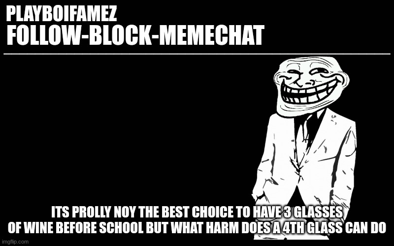 4th glass here i come | ITS PROLLY NOY THE BEST CHOICE TO HAVE 3 GLASSES OF WINE BEFORE SCHOOL BUT WHAT HARM DOES A 4TH GLASS CAN DO | image tagged in trollers font | made w/ Imgflip meme maker
