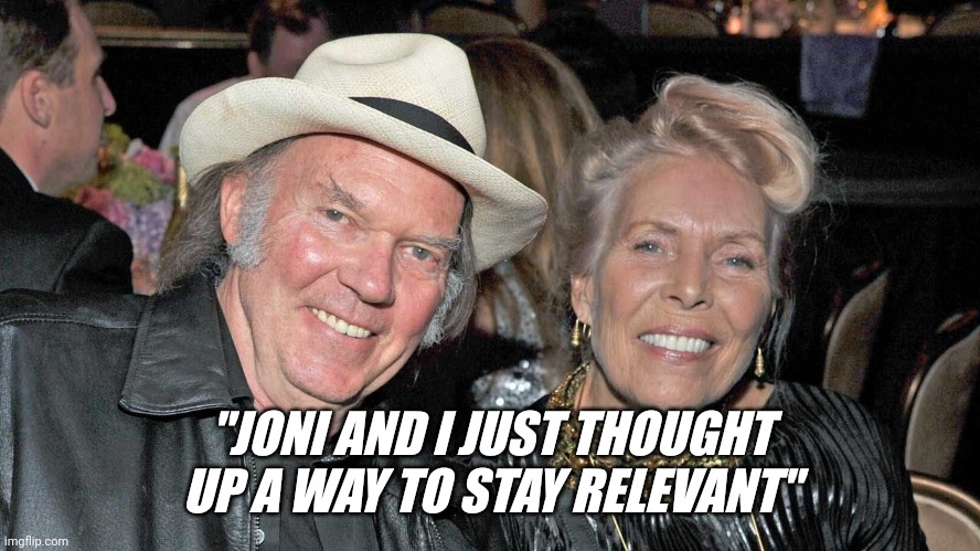 Neil Young & Joni Mitchells plan | "JONI AND I JUST THOUGHT UP A WAY TO STAY RELEVANT" | image tagged in joe rogan,spotify,neil young,joni mitchell,censorship,totalitarian | made w/ Imgflip meme maker