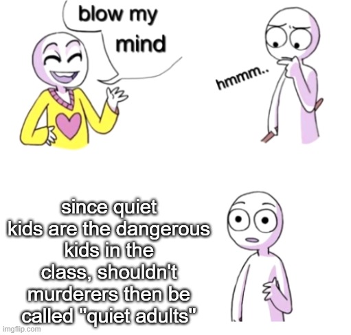 Blow my mind |  since quiet kids are the dangerous kids in the class, shouldn't murderers then be called ''quiet adults'' | image tagged in blow my mind,quiet kid,murderer | made w/ Imgflip meme maker