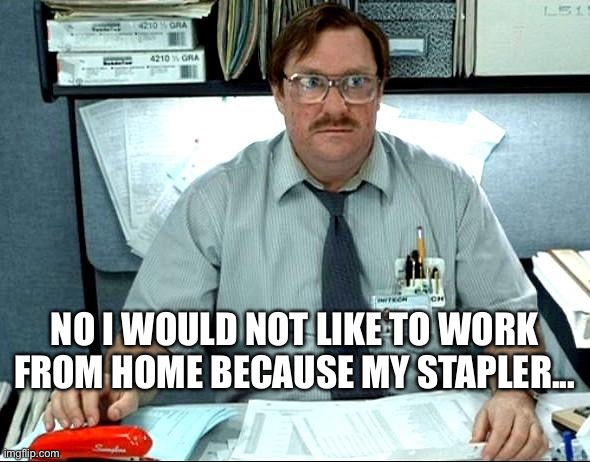 I Was Told There Would Be | NO I WOULD NOT LIKE TO WORK FROM HOME BECAUSE MY STAPLER... | image tagged in memes,i was told there would be | made w/ Imgflip meme maker