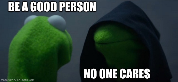 Honestly true | BE A GOOD PERSON; NO ONE CARES | image tagged in memes,evil kermit,integrity,religion,bipolar,dark side | made w/ Imgflip meme maker