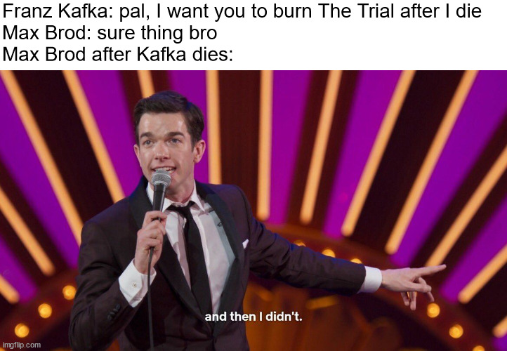 kafka | Franz Kafka: pal, I want you to burn The Trial after I die
Max Brod: sure thing bro
Max Brod after Kafka dies: | image tagged in and then i didn't | made w/ Imgflip meme maker
