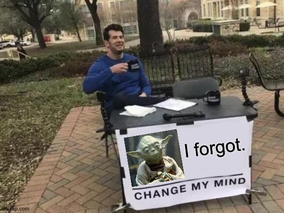 Ditto | I forgot. | image tagged in change my mind,yoda,forgot | made w/ Imgflip meme maker