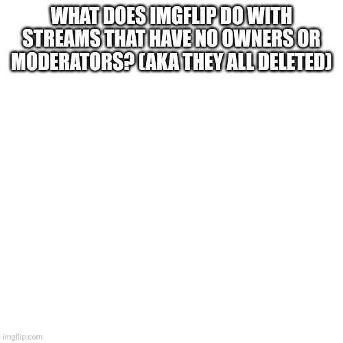 Blank Transparent Square | WHAT DOES IMGFLIP DO WITH STREAMS THAT HAVE NO OWNERS OR MODERATORS? (AKA THEY ALL DELETED) | image tagged in memes,blank transparent square | made w/ Imgflip meme maker