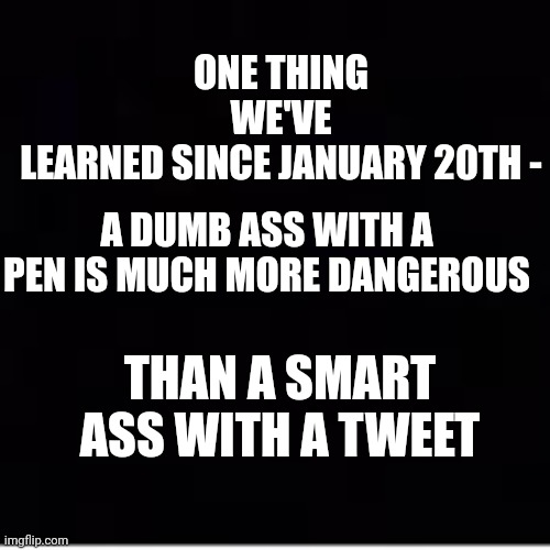 One Thing We've Learned Since January 20th - | ONE THING WE'VE LEARNED SINCE JANUARY 20TH -; A DUMB ASS WITH A PEN IS MUCH MORE DANGEROUS; THAN A SMART ASS WITH A TWEET | image tagged in dumbass,joe biden,dangerous | made w/ Imgflip meme maker