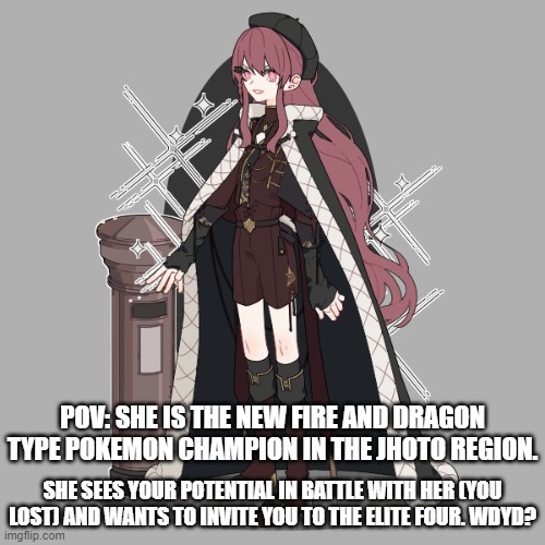 Her name is Aurelia. | POV: SHE IS THE NEW FIRE AND DRAGON TYPE POKEMON CHAMPION IN THE JHOTO REGION. SHE SEES YOUR POTENTIAL IN BATTLE WITH HER (YOU LOST) AND WANTS TO INVITE YOU TO THE ELITE FOUR. WDYD? | made w/ Imgflip meme maker