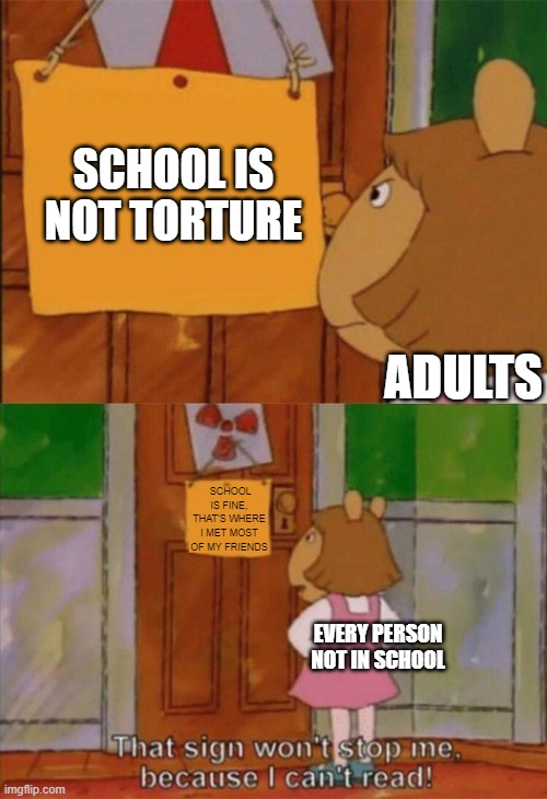 Schools is not the best but it is not the worst! | SCHOOL IS NOT TORTURE; ADULTS; SCHOOL IS FINE, THAT'S WHERE I MET MOST OF MY FRIENDS; EVERY PERSON NOT IN SCHOOL | image tagged in dw sign won't stop me because i can't read,relatable,school,memes | made w/ Imgflip meme maker