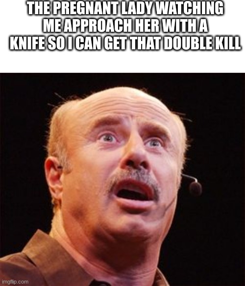 THE PREGNANT LADY WATCHING ME APPROACH HER WITH A KNIFE SO I CAN GET THAT DOUBLE KILL | image tagged in blank white template,dr phil,double kill,memes,unfunny | made w/ Imgflip meme maker