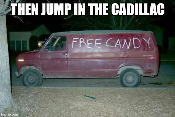 Free candy van | THEN JUMP IN THE CADILLAC | image tagged in free candy van | made w/ Imgflip meme maker