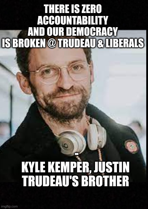 Kyle Kemper | THERE IS ZERO ACCOUNTABILITY AND OUR DEMOCRACY IS BROKEN @ TRUDEAU & LIBERALS; -
KYLE KEMPER, JUSTIN TRUDEAU'S BROTHER | image tagged in justin trudeau,brother | made w/ Imgflip meme maker