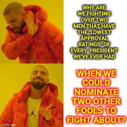 You're Fighting Over The Two Lowest Rated Men In History.  Neither One Should Be President!!!  DUH! | WHY ARE WE FIGHTING OVER TWO MEN THAT HAVE THE "LOWEST APPROVAL RATINGS" OF EVERY  PRESIDENT WE'VE EVER HAD; WHEN WE COULD NOMINATE TWO OTHER FOOLS TO FIGHT ABOUT? | image tagged in memes,drake hotline bling,it's time to start asking yourself the big questions meme,trump sucks,biden sucks,re elect no one | made w/ Imgflip meme maker