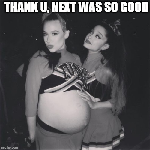 Life was simple when that song came out... | THANK U, NEXT WAS SO GOOD | image tagged in pregnant,ariana grande | made w/ Imgflip meme maker