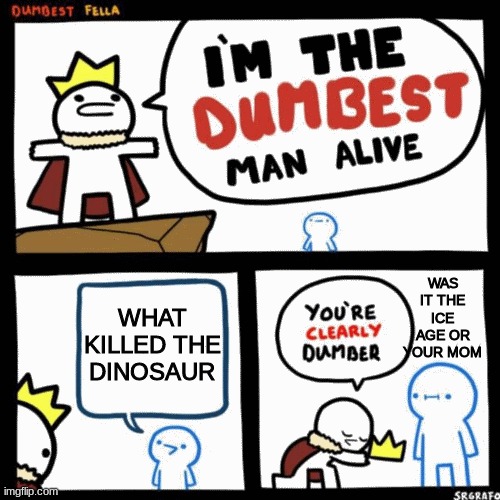 I'm the dumbest man alive | WAS IT THE ICE AGE OR YOUR MOM; WHAT KILLED THE DINOSAUR | image tagged in i'm the dumbest man alive | made w/ Imgflip meme maker