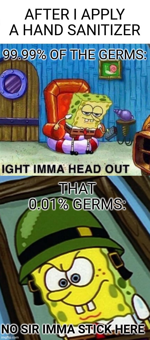 AFTER I APPLY A HAND SANITIZER; 99.99% OF THE GERMS:; THAT 0.01% GERMS:; NO SIR IMMA STICK HERE | image tagged in memes,spongebob ight imma head out,spongebob no buts in war | made w/ Imgflip meme maker