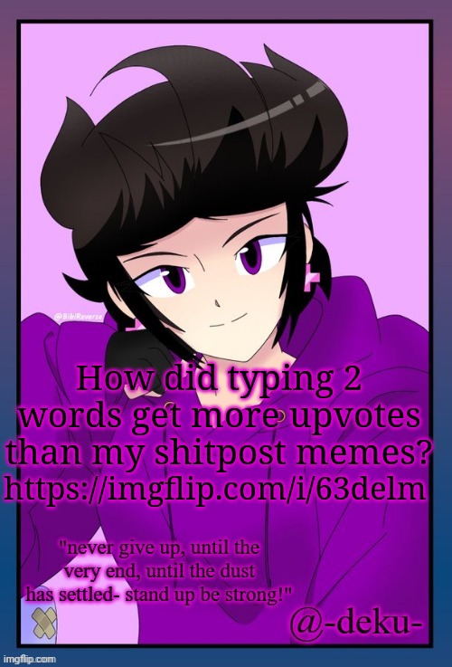 . | https://imgflip.com/i/63delm; How did typing 2 words get more upvotes than my shitpost memes? | image tagged in bibi template for deku | made w/ Imgflip meme maker