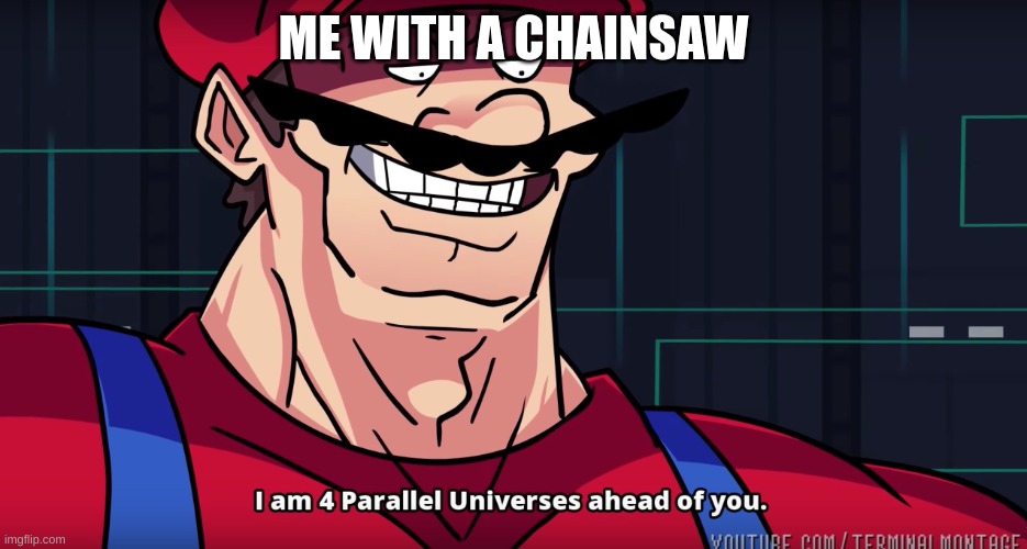 I am 4 parrallel universes ahead of you | ME WITH A CHAINSAW | image tagged in i am 4 parrallel universes ahead of you | made w/ Imgflip meme maker