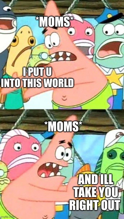 my mom every time shes loosing an argument | *MOMS*; I PUT U INTO THIS WORLD; *MOMS*; AND ILL TAKE YOU RIGHT OUT | image tagged in memes,put it somewhere else patrick,funny,moms,viral | made w/ Imgflip meme maker