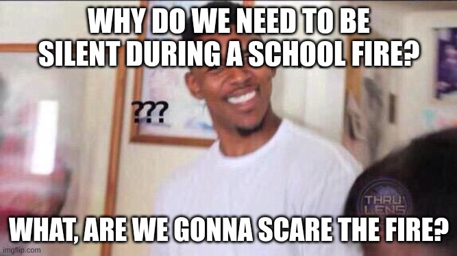 Schools are stupid | WHY DO WE NEED TO BE SILENT DURING A SCHOOL FIRE? WHAT, ARE WE GONNA SCARE THE FIRE? | image tagged in black guy confused,fire,school | made w/ Imgflip meme maker