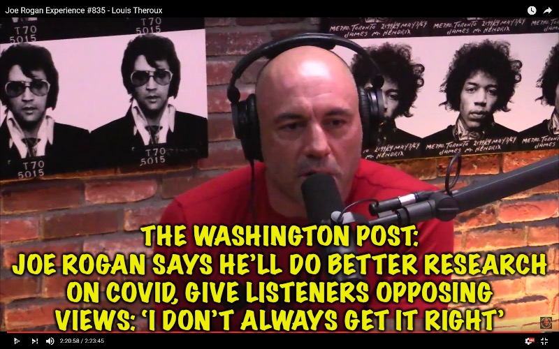 Rogan starting to show some sense | THE WASHINGTON POST:
JOE ROGAN SAYS HE’LL DO BETTER RESEARCH ON COVID, GIVE LISTENERS OPPOSING VIEWS: ‘I DON’T ALWAYS GET IT RIGHT’ | image tagged in joe rogan | made w/ Imgflip meme maker