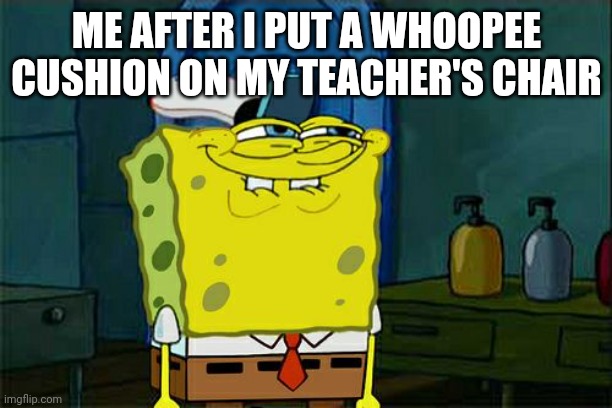 Don't You Squidward Meme | ME AFTER I PUT A WHOOPEE CUSHION ON MY TEACHER'S CHAIR | image tagged in memes,don't you squidward,fart,funny,funny memes,spongebob | made w/ Imgflip meme maker