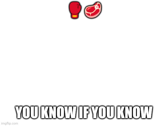 Blank White Template | 🥊🥩; YOU KNOW IF YOU KNOW | image tagged in blank white template | made w/ Imgflip meme maker