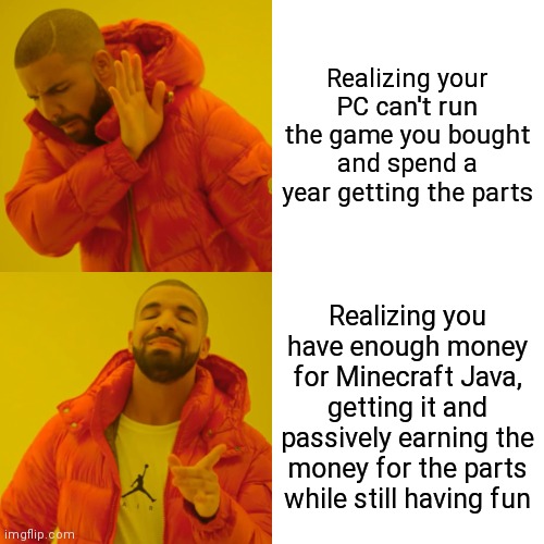 Improvise. Adapt. Overcome. | Realizing your PC can't run the game you bought and spend a year getting the parts; Realizing you have enough money for Minecraft Java, getting it and passively earning the money for the parts while still having fun | image tagged in memes,drake hotline bling | made w/ Imgflip meme maker