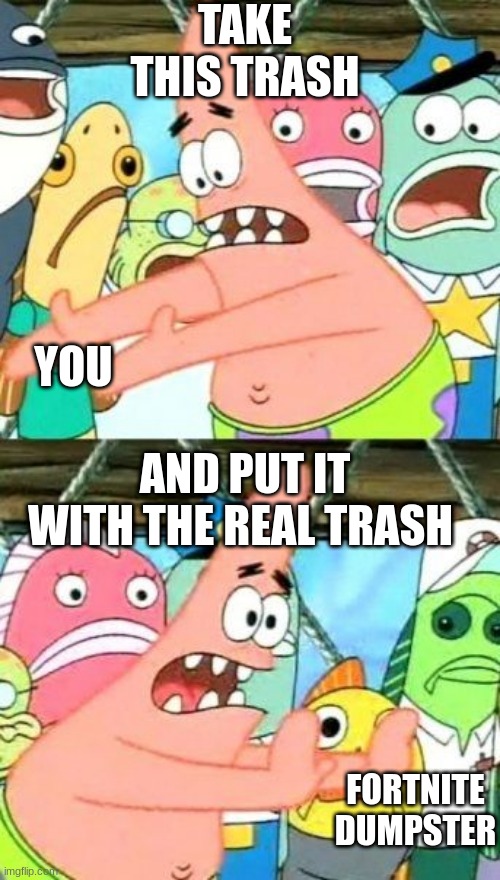#upvote | TAKE THIS TRASH; YOU; AND PUT IT WITH THE REAL TRASH; FORTNITE DUMPSTER | image tagged in memes,put it somewhere else patrick | made w/ Imgflip meme maker