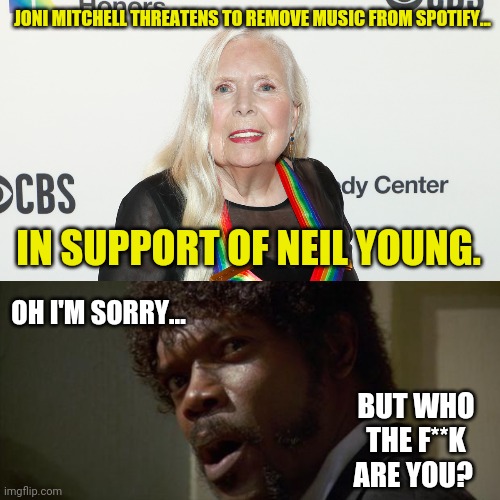 I thought she died years ago. | JONI MITCHELL THREATENS TO REMOVE MUSIC FROM SPOTIFY... IN SUPPORT OF NEIL YOUNG. OH I'M SORRY... BUT WHO THE F**K ARE YOU? | image tagged in joni mitchell,sam jackson | made w/ Imgflip meme maker