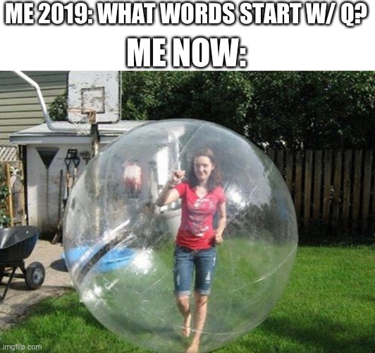 So I got inspired… | ME NOW:; ME 2019: WHAT WORDS START W/ Q? | image tagged in social distancing | made w/ Imgflip meme maker
