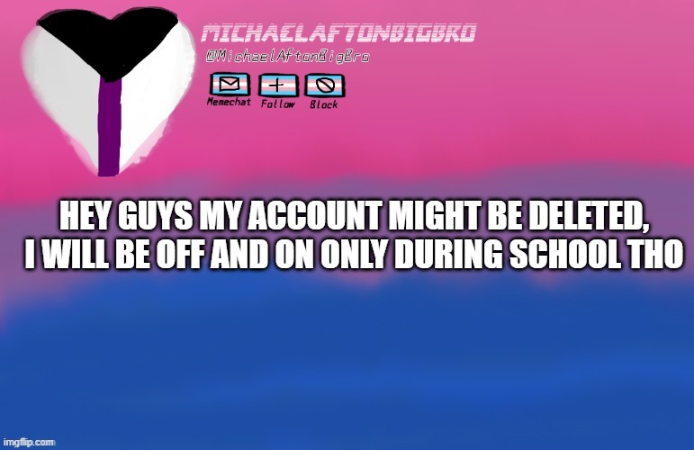 HEY GUYS MY ACCOUNT MIGHT BE DELETED, I WILL BE OFF AND ON ONLY DURING SCHOOL THO | made w/ Imgflip meme maker