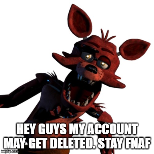 HEY GUYS MY ACCOUNT MAY GET DELETED. STAY FNAF | made w/ Imgflip meme maker