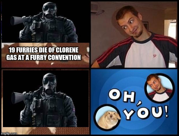 Oh You | 19 FURRIES DIE OF CLORENE GAS AT A FURRY CONVENTION | image tagged in oh you | made w/ Imgflip meme maker