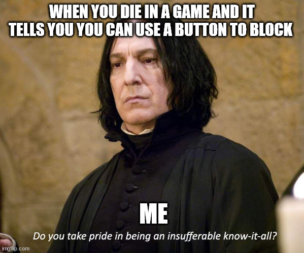 Insufferable know-it-all | WHEN YOU DIE IN A GAME AND IT TELLS YOU YOU CAN USE A BUTTON TO BLOCK; ME | image tagged in insufferable know-it-all | made w/ Imgflip meme maker