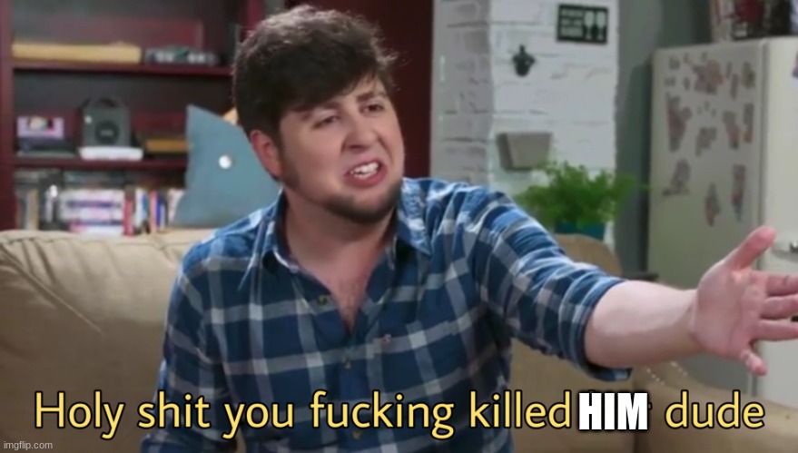 holy frick you killed them | HIM | image tagged in holy frick you killed them | made w/ Imgflip meme maker