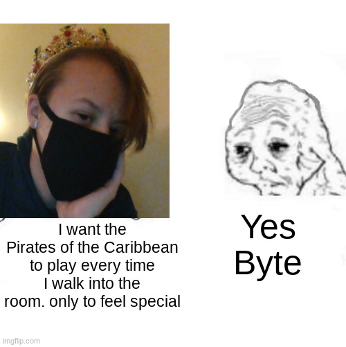 Yes Byte; I want the Pirates of the Caribbean to play every time I walk into the room. only to feel special | image tagged in yes baby | made w/ Imgflip meme maker