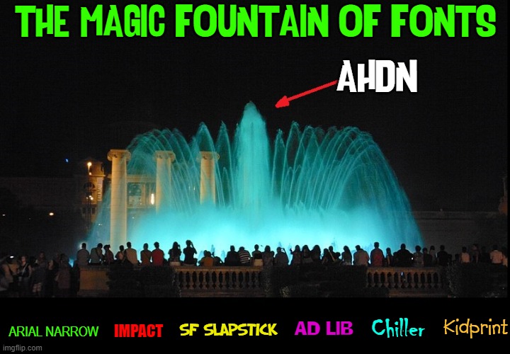 Fonts that set me apart from the sane | THE MAGIC FOUNTAIN OF FONTS; AHDN; Kidprint; ARIAL NARROW; IMPACT; SF SLAPSTICK; Chiller; AD LIB | image tagged in vince vance,fonts,memes,arial,narrow,slapstick | made w/ Imgflip meme maker