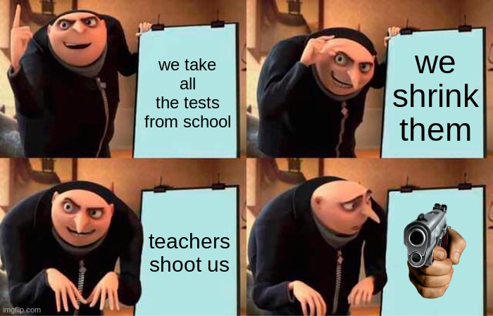 Gru's Plan | we take all the tests from school; we shrink them; teachers shoot us | image tagged in memes,gru's plan | made w/ Imgflip meme maker