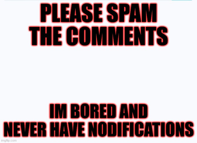 I WILL RESPONDE | PLEASE SPAM THE COMMENTS; IM BORED AND NEVER HAVE NODIFICATIONS | image tagged in all white background | made w/ Imgflip meme maker