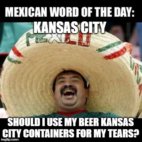 MEXICAN WORD OF THE DAY: KANSAS CITY | KANSAS CITY; SHOULD I USE MY BEER KANSAS CITY CONTAINERS FOR MY TEARS? | image tagged in mexican word of the day large,kansas city,chiefs | made w/ Imgflip meme maker